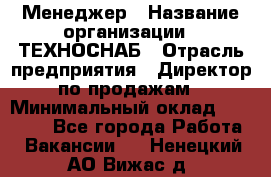 Менеджер › Название организации ­ ТЕХНОСНАБ › Отрасль предприятия ­ Директор по продажам › Минимальный оклад ­ 20 000 - Все города Работа » Вакансии   . Ненецкий АО,Вижас д.